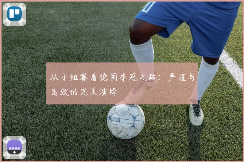 从小组赛看德国夺冠之路：严谨与高效的完美演绎