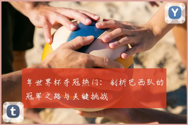 年世界杯夺冠热门：剖析巴西队的冠军之路与关键挑战