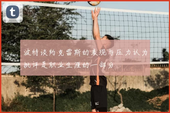 波特谈约克雷斯的表现与压力认为批评是职业生涯的一部分