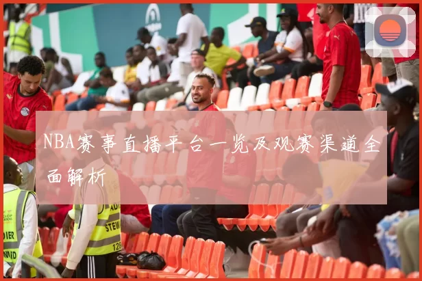 NBA赛事直播平台一览及观赛渠道全面解析