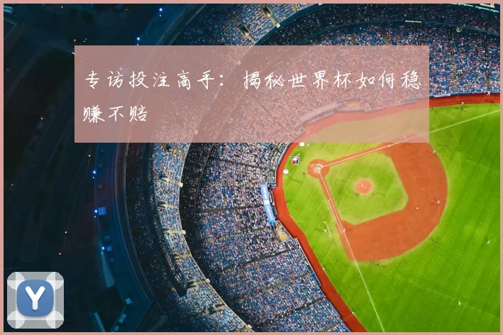 专访投注高手:揭秘世界杯如何稳赚不赔