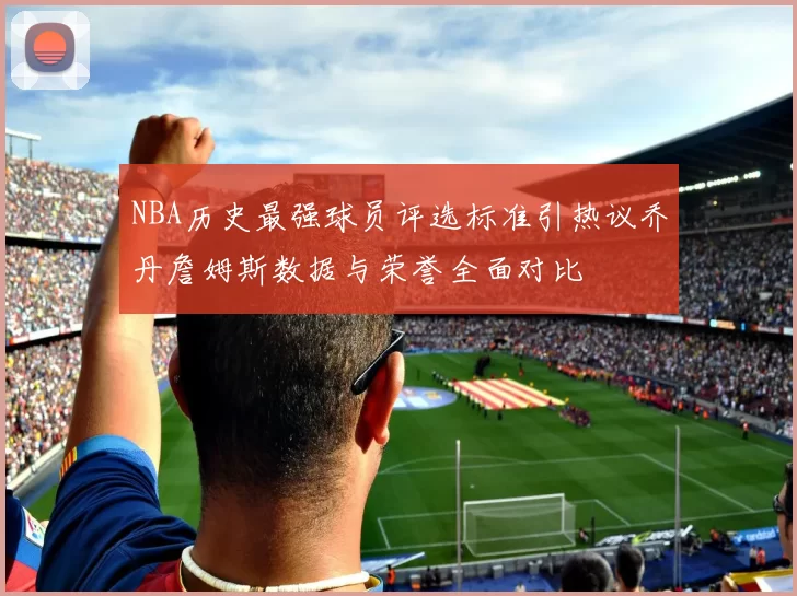NBA历史最强球员评选标准引热议乔丹詹姆斯数据与荣誉全面对比