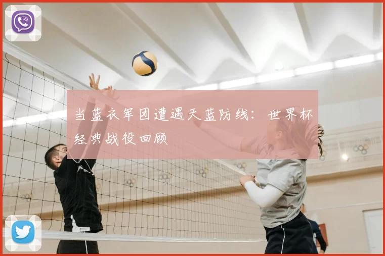 当蓝衣军团遭遇天蓝防线：世界杯经典战役回顾