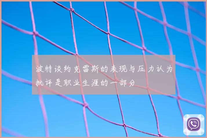 波特谈约克雷斯的表现与压力认为批评是职业生涯的一部分