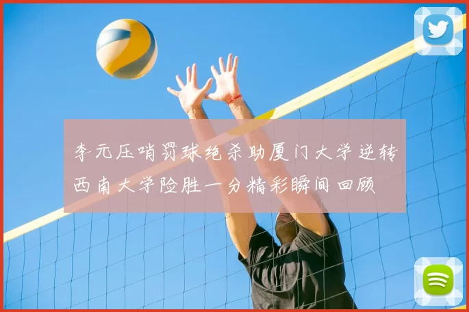 李元压哨罚球绝杀助厦门大学逆转西南大学险胜一分精彩瞬间回顾