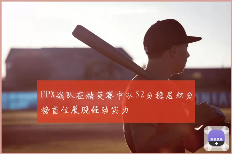 FPX战队在精英赛中以52分稳居积分榜首位展现强劲实力