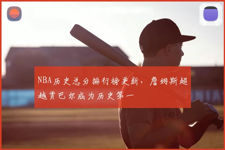 NBA历史总分排行榜更新，詹姆斯超越贾巴尔成为历史第一