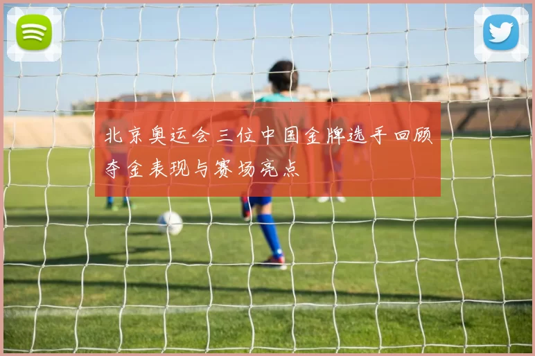 北京奥运会三位中国金牌选手回顾夺金表现与赛场亮点