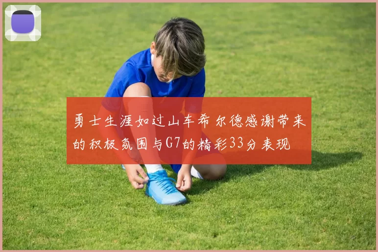 勇士生涯如过山车希尔德感谢带来的积极氛围与G7的精彩33分表现