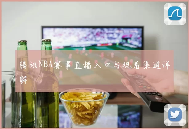 腾讯NBA赛事直播入口与观看渠道详解