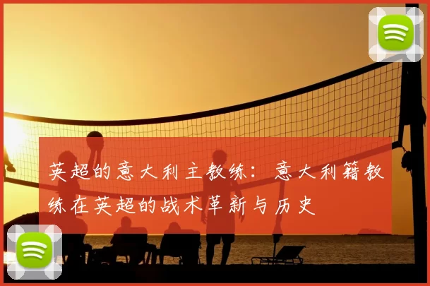 英超的意大利主教练:意大利籍教练在英超的战术革新与历史