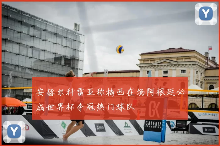 安赫尔科雷亚称梅西在场阿根廷必成世界杯夺冠热门球队