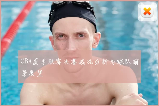 CBA夏季联赛决赛战况分析与球队前景展望