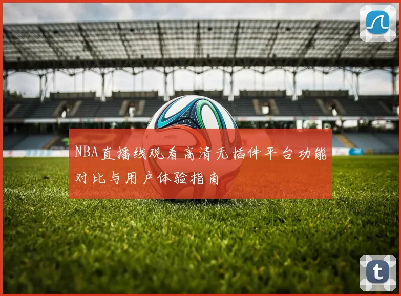 NBA直播线观看高清无插件平台功能对比与用户体验指南