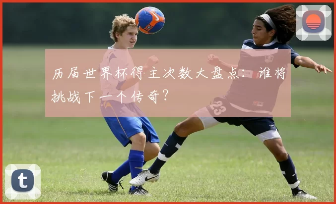 历届世界杯得主次数大盘点:谁将挑战下一个传奇?