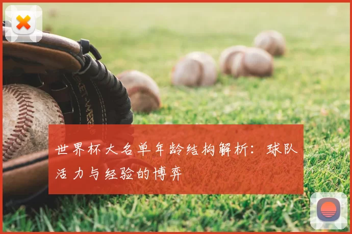世界杯大名单年龄结构解析:球队活力与经验的博弈