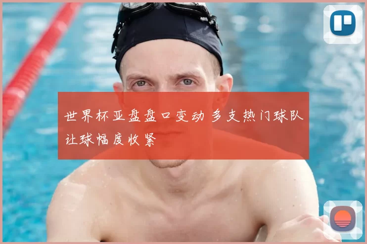 世界杯亚盘盘口变动 多支热门球队让球幅度收紧