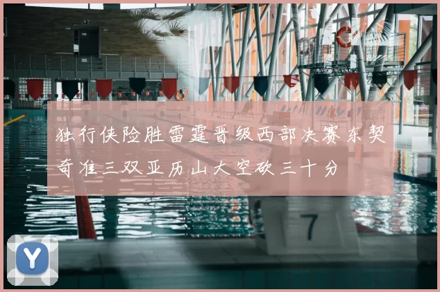 独行侠险胜雷霆晋级西部决赛东契奇准三双亚历山大空砍三十分