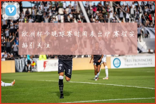 欧洲杯今晚球赛时间表出炉 赛程安排引关注