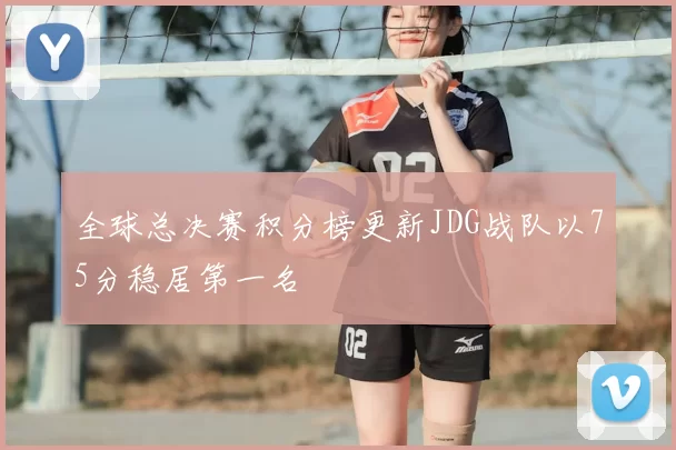 全球总决赛积分榜更新JDG战队以75分稳居第一名