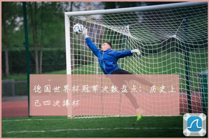 德国世界杯冠军次数盘点:历史上已四次捧杯