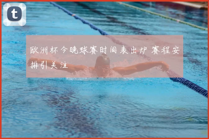 欧洲杯今晚球赛时间表出炉 赛程安排引关注