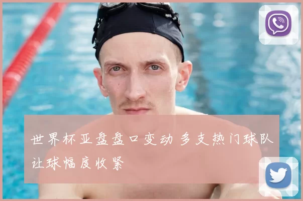 世界杯亚盘盘口变动 多支热门球队让球幅度收紧