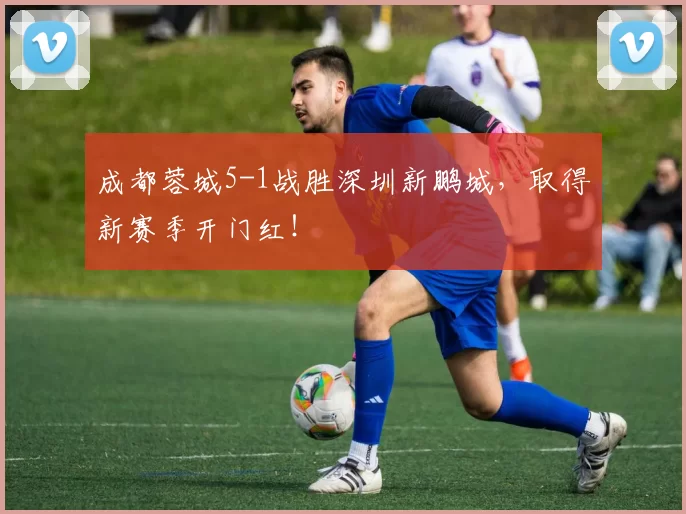 成都蓉城5-1战胜深圳新鹏城，取得新赛季开门红！