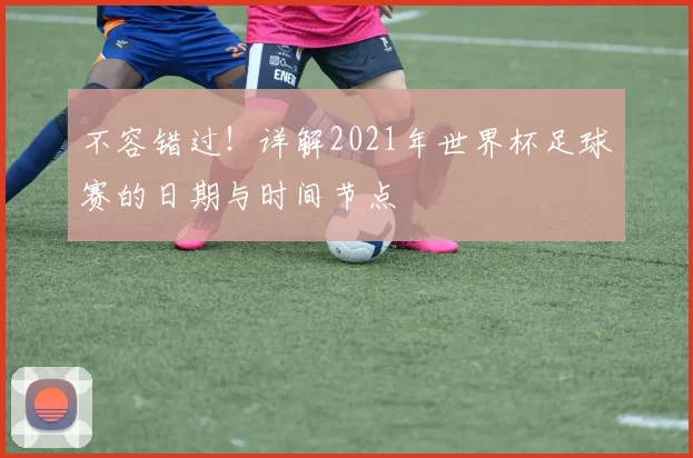 不容错过!详解2021年世界杯足球赛的日期与时间节点