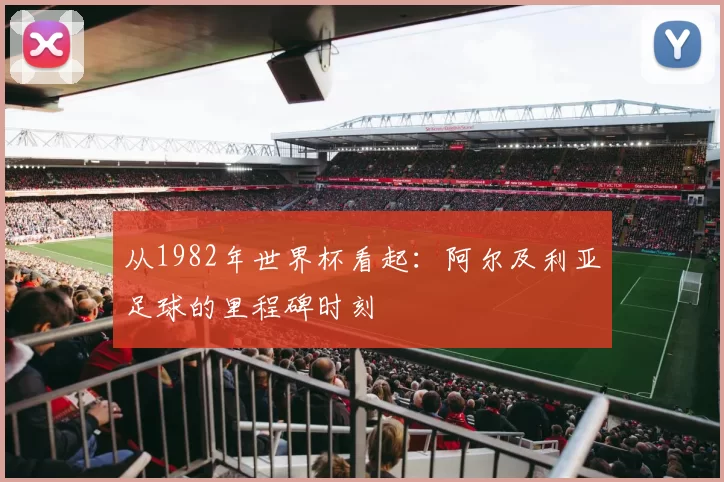 从1982年世界杯看起：阿尔及利亚足球的里程碑时刻