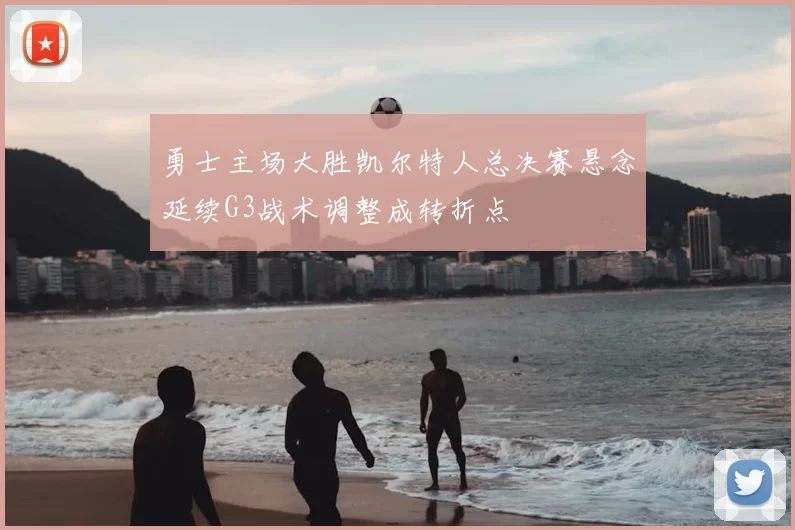 勇士主场大胜凯尔特人总决赛悬念延续G3战术调整成转折点