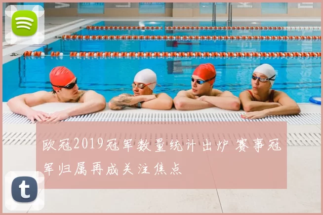 欧冠2019冠军数量统计出炉 赛事冠军归属再成关注焦点