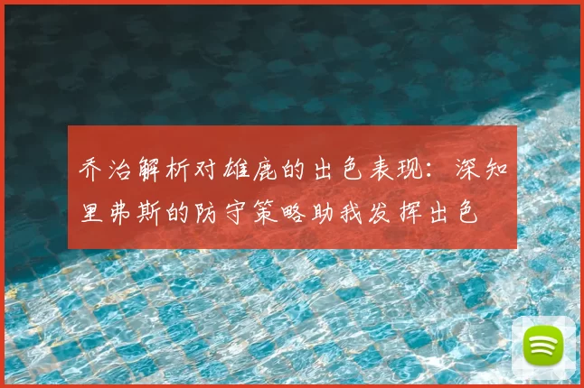 乔治解析对雄鹿的出色表现：深知里弗斯的防守策略助我发挥出色