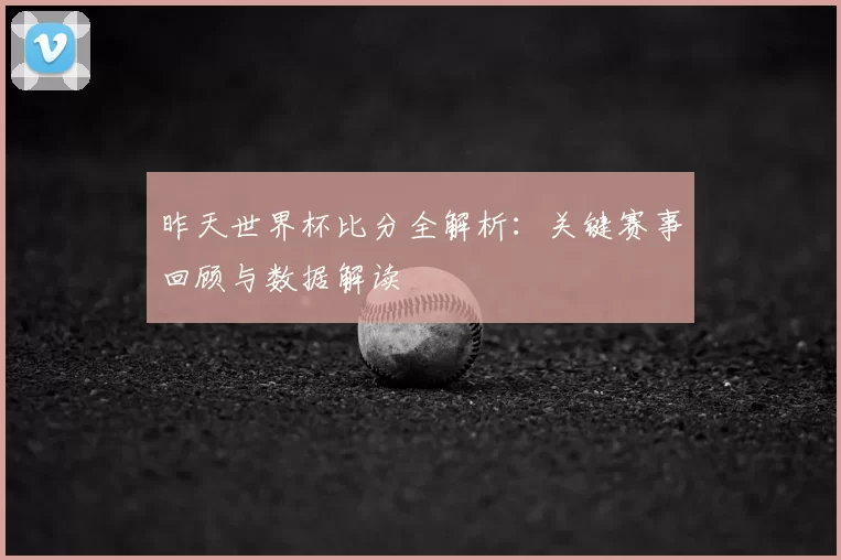 昨天世界杯比分全解析:关键赛事回顾与数据解读