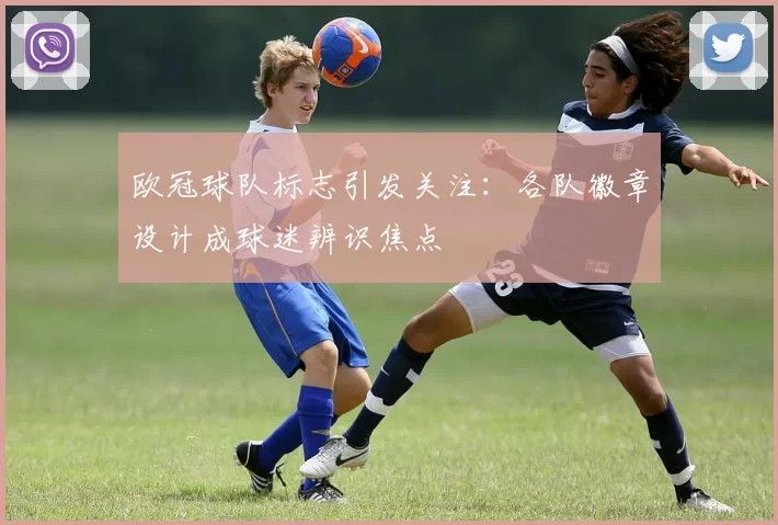 欧冠球队标志引发关注：各队徽章设计成球迷辨识焦点