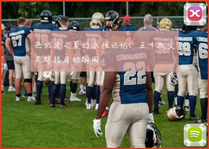 西班牙之夏的永恒记忆：五个改变足球格局的瞬间