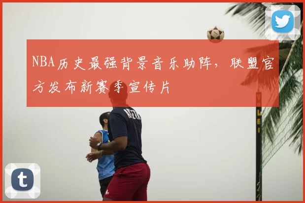 NBA历史最强背景音乐助阵,联盟官方发布新赛季宣传片