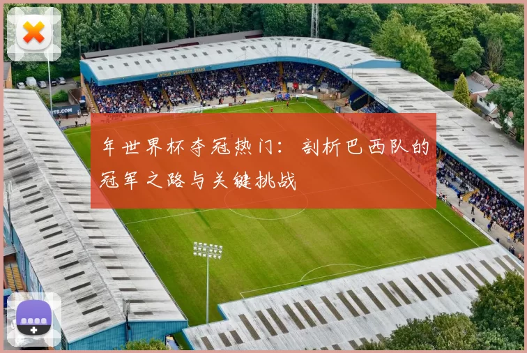 年世界杯夺冠热门：剖析巴西队的冠军之路与关键挑战