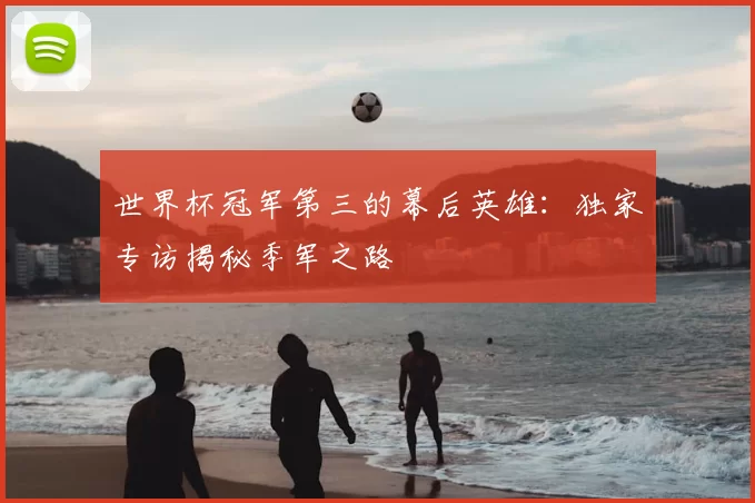 世界杯冠军第三的幕后英雄：独家专访揭秘季军之路