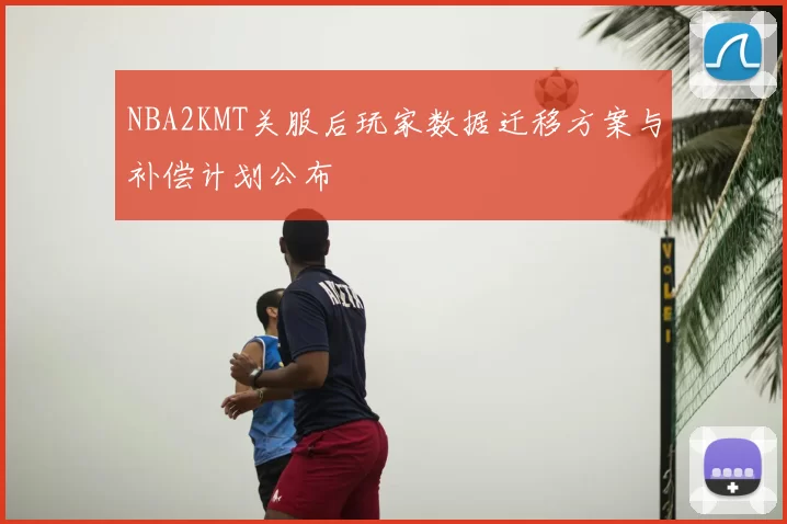 NBA2KMT关服后玩家数据迁移方案与补偿计划公布