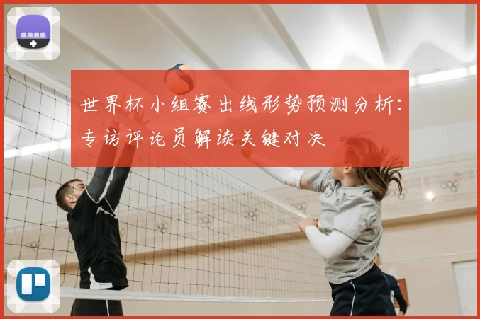 世界杯小组赛出线形势预测分析：专访评论员解读关键对决