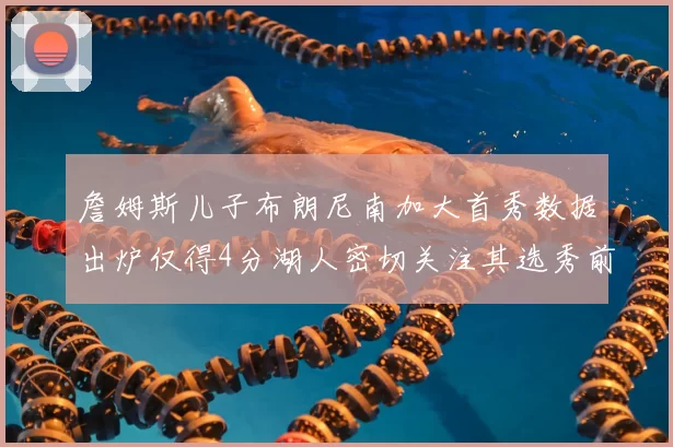 詹姆斯儿子布朗尼南加大首秀数据出炉仅得4分湖人密切关注其选秀前景
