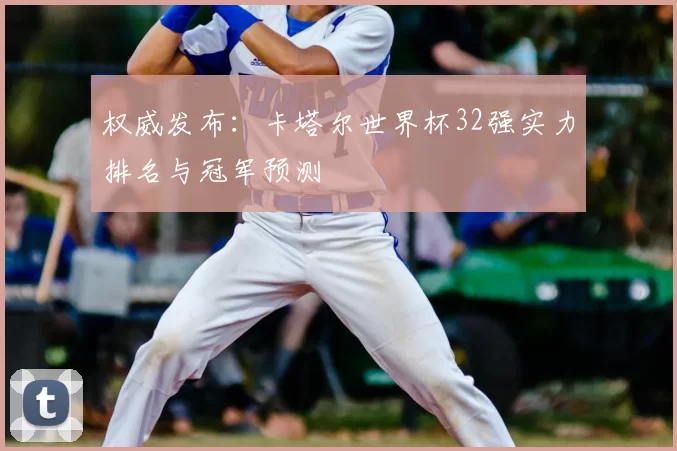 权威发布:卡塔尔世界杯32强实力排名与冠军预测