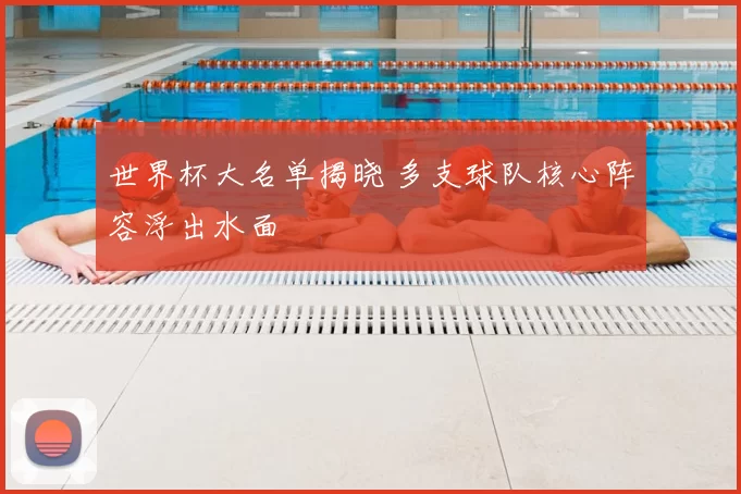 世界杯大名单揭晓 多支球队核心阵容浮出水面
