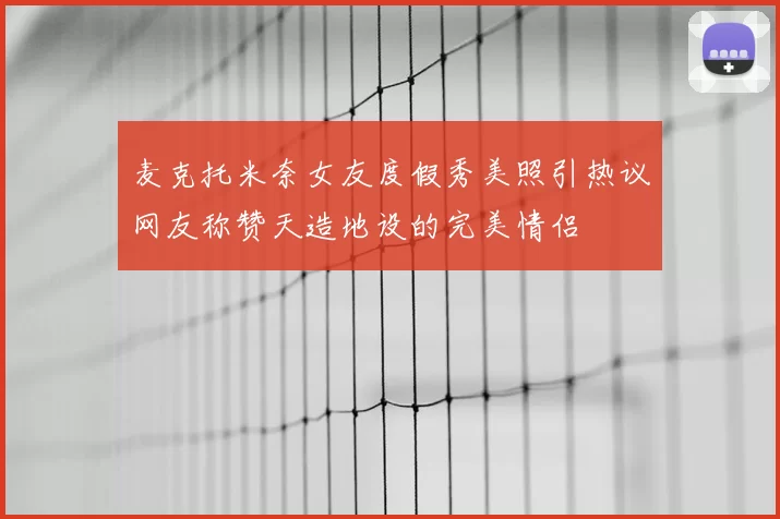 麦克托米奈女友度假秀美照引热议网友称赞天造地设的完美情侣