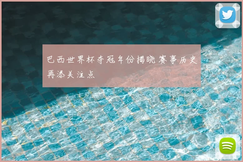 巴西世界杯夺冠年份揭晓 赛事历史再添关注点