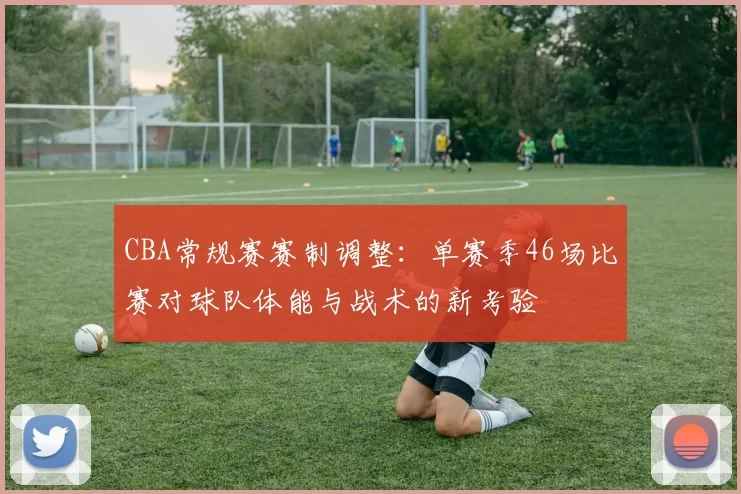 CBA常规赛赛制调整：单赛季46场比赛对球队体能与战术的新考验