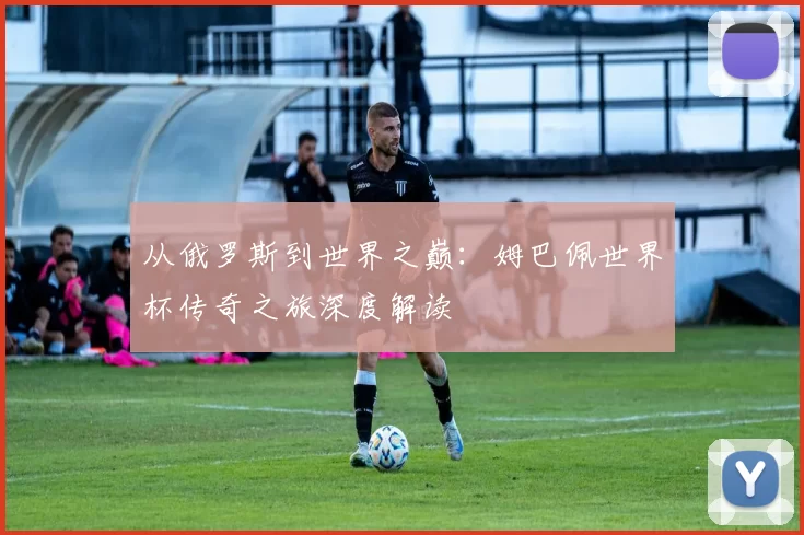 从俄罗斯到世界之巅:姆巴佩世界杯传奇之旅深度解读