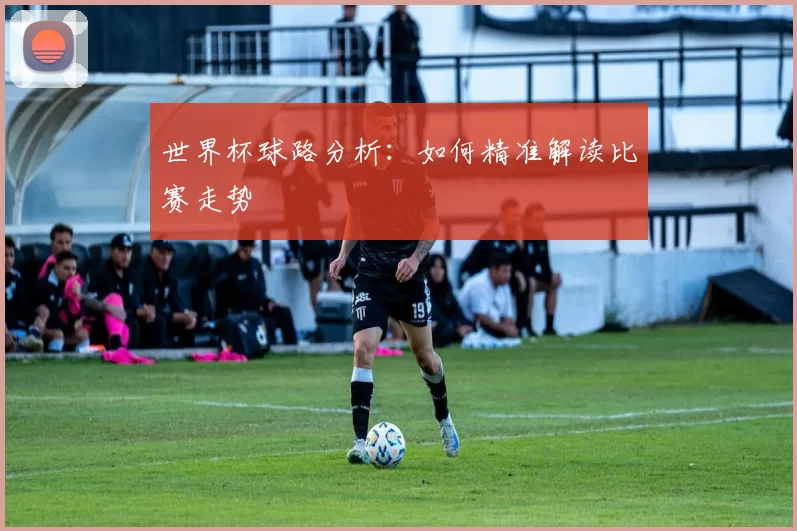 世界杯球路分析:如何精准解读比赛走势
