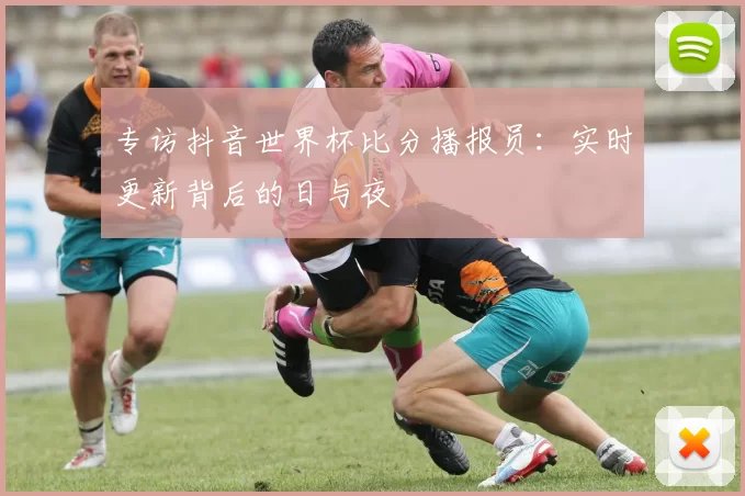 专访抖音世界杯比分播报员：实时更新背后的日与夜